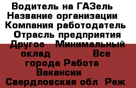 Водитель на ГАЗель › Название организации ­ Компания-работодатель › Отрасль предприятия ­ Другое › Минимальный оклад ­ 25 000 - Все города Работа » Вакансии   . Свердловская обл.,Реж г.